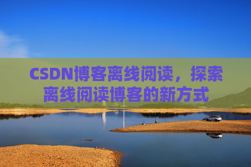 CSDN博客离线阅读，探索离线阅读博客的新方式